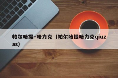 ​帕尔哈提·哈力克（帕尔哈提哈力克qiuzas）