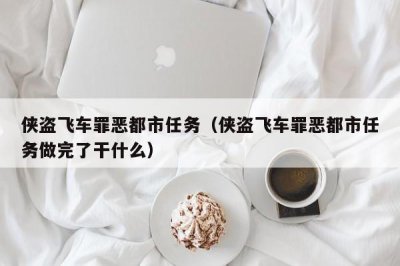 ​侠盗飞车罪恶都市任务（侠盗飞车罪恶都市任务做完了干什么）