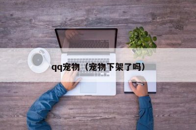 ​qq宠物（宠物下架了吗）
