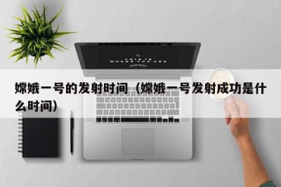 ​嫦娥一号的发射时间（嫦娥一号发射成功是什么时间）