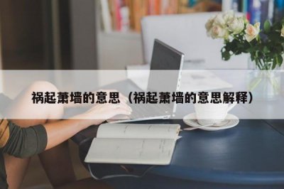 ​祸起萧墙的意思（祸起萧墙的意思解释）