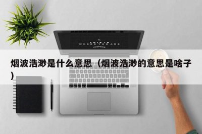 ​烟波浩渺是什么意思（烟波浩渺的意思是啥子）