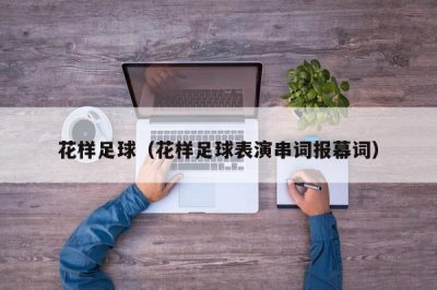 ​花样足球（花样足球表演串词报幕词）