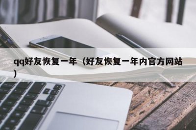 ​qq好友恢复一年（好友恢复一年内官方网站）
