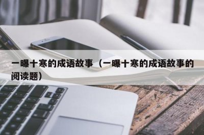 ​一曝十寒的成语故事（一曝十寒的成语故事的阅读题）