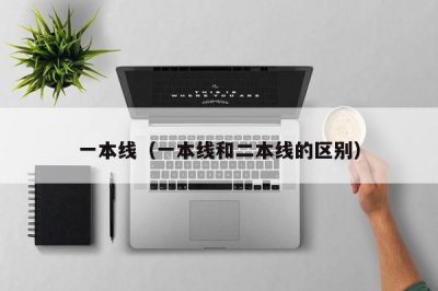 ​一本线（一本线和二本线的区别）