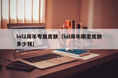 ​lol2周年专属皮肤（lol周年限定皮肤多少钱）
