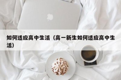 ​如何适应高中生活（高一新生如何适应高中生活）