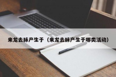 ​来龙去脉产生于（来龙去脉产生于哪类活动）