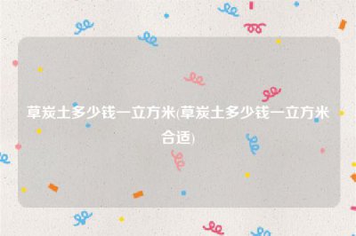 ​草炭土多少钱一立方米(草炭土多少钱一立方米合适)