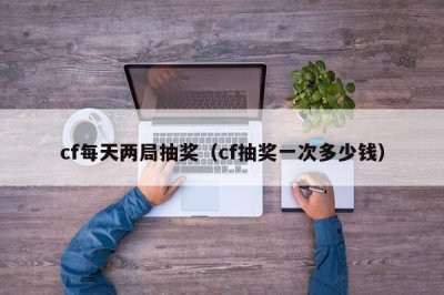 ​cf每天两局抽奖（cf抽奖一次多少钱）