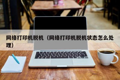 ​网络打印机脱机（网络打印机脱机状态怎么处理）