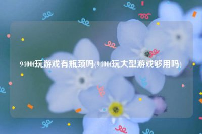 ​9400f玩游戏有瓶颈吗(9400f玩大型游戏够用吗)