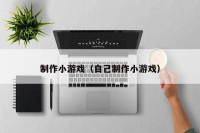 ​制作小游戏（自己制作小游戏）