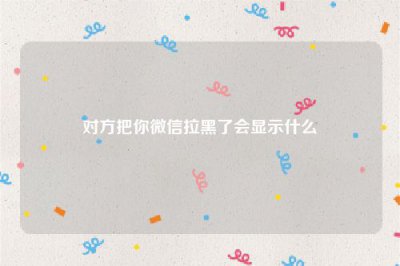 ​对方把你微信拉黑了会显示什么