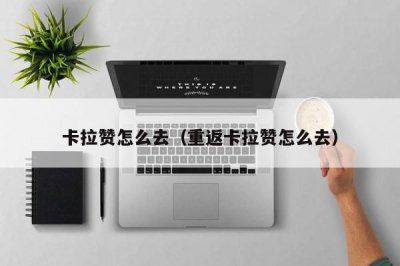 ​卡拉赞怎么去（重返卡拉赞怎么去）