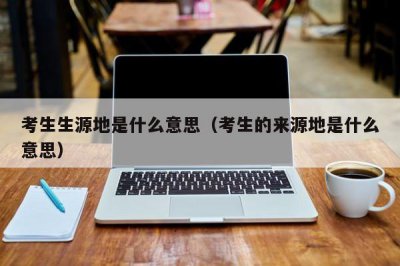 ​考生生源地是什么意思（考生的来源地是什么意思）