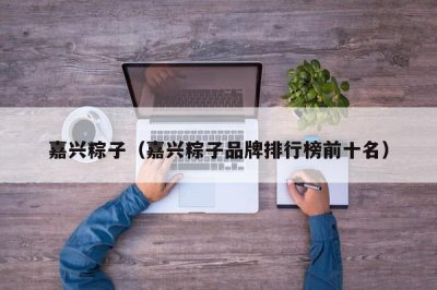 ​嘉兴粽子（嘉兴粽子品牌排行榜前十名）