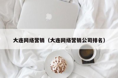 ​大连网络营销（大连网络营销公司排名）