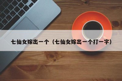 ​七仙女嫁出一个（七仙女嫁出一个打一字）