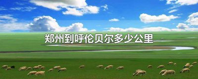​郑州到呼伦贝尔多少公里路程 郑州到呼伦贝尔多少公里高速