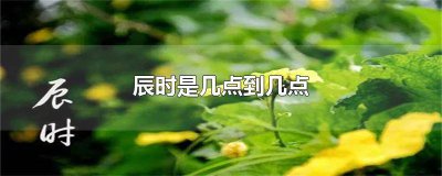 ​辰时是几点到几点钟24时计时法 辰时是几点到几点巳时是几点到几点
