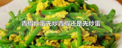 ​先炒鸡蛋还是先炒青椒好 青椒炒蛋先炒蛋还是先炒青椒