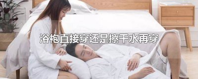 ​穿浴袍要擦干身体水分吗 浴袍是洗完澡直接穿吗