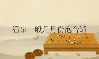 ​温泉一般几月份泡合适？夏天泡温泉好不好？