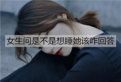 ​女生问是不是想睡她该咋回答？