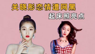 ​关晓彤公开恋情遭网黑，起床照成亮点，引起网友热议