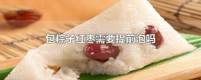 ​包粽子红枣需要提前泡吗