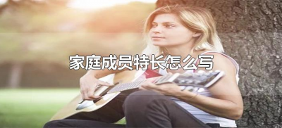 ​家庭成员特长怎么写（家人的个人爱好和特长怎么写）
